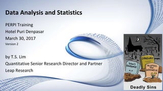 Data Analysis and Statistics
PERPI Training
Hotel Puri Denpasar
March 30, 2017
Version 2
by T.S. Lim
Quantitative Senior Research Director and Partner
Leap Research
 