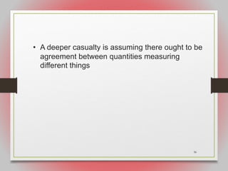 36
• A deeper casualty is assuming there ought to be
agreement between quantities measuring
different things
 