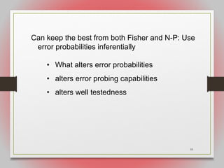 55
Can keep the best from both Fisher and N-P: Use
error probabilities inferentially
• What alters error probabilities
• alters error probing capabilities
• alters well testedness
 