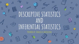DESCRIPTIVE STATISTICS
AND
INFERENTIAL STATISTICS
Prepared by: Danica A. Antiquina
 