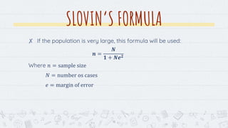 SLOVIN’S FORMULA
18
✘ If the population is very large, this formula will be used:
𝒏 =
𝑵
𝟏 + 𝑵𝒆𝟐
Where 𝑛 = sample size
𝑁 = number os cases
𝑒 = margin of error
 
