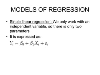 MODELS OF REGRESSION Sinple linear regression:  We only work with an independent variable, so there is only two parameters.  It is expressed as: 