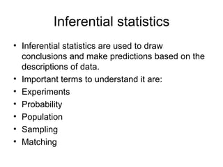 Inferential statistics Inferential statistics are used to draw conclusions and make predictions based on the descriptions of data. Important terms to understand it are: Experiments  Probability Population  Sampling Matching 