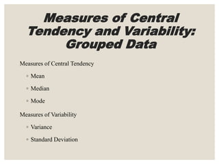 Measures of Central
Tendency and Variability:
Grouped Data
Measures of Central Tendency
◦ Mean
◦ Median
◦ Mode
Measures of Variability
◦ Variance
◦ Standard Deviation
 
