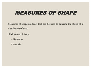 MEASURES OF SHAPE
Measures of shape are tools that can be used to describe the shape of a
distribution of data.
Measures of shape
◦ Skewness
◦ kurtosis
 