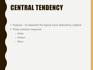 CENTRAL TENDENCY
• Purpose – to represent the typical score attained by subjects
• Three common measures
– Mode
– Median
– Mean
 