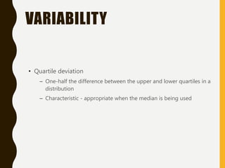 VARIABILITY
• Quartile deviation
– One-half the difference between the upper and lower quartiles in a
distribution
– Characteristic - appropriate when the median is being used
 