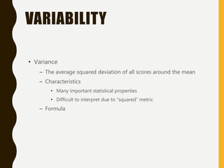 VARIABILITY
• Variance
– The average squared deviation of all scores around the mean
– Characteristics
• Many important statistical properties
• Difficult to interpret due to “squared” metric
– Formula
 