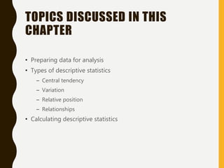 TOPICS DISCUSSED IN THIS
CHAPTER
• Preparing data for analysis
• Types of descriptive statistics
– Central tendency
– Variation
– Relative position
– Relationships
• Calculating descriptive statistics
 