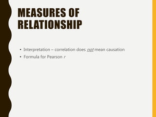 MEASURES OF
RELATIONSHIP
• Interpretation – correlation does not mean causation
• Formula for Pearson r
 