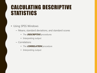 CALCULATING DESCRIPTIVE
STATISTICS
• Using SPSS Windows
– Means, standard deviations, and standard scores
• The DESCRIPTIVE procedures
• Interpreting output
– Correlations
• The CORRELATION procedure
• Interpreting output
 
