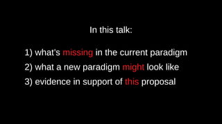 In this talk:
1) what’s missing in the current paradigm
2) what a new paradigm might look like
3) evidence in support of this proposal
 