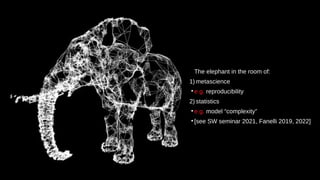 The elephant in the room of:
1) metascience
●
e.g. reproducibility
2) statistics
●
e.g. model “complexity”
●
[see SW seminar 2021, Fanelli 2019, 2022]
 