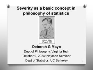 Severity as a basic concept in
philosophy of statistics
Deborah G Mayo
Dept of Philosophy, Virginia Tech
October 9, 2024: Neyman Seminar
Dept of Statistics, UC Berkeley 1
 