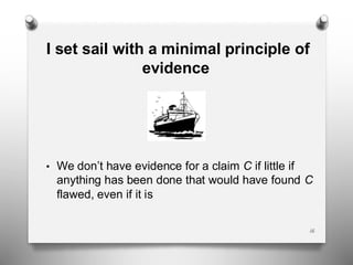 I set sail with a minimal principle of
evidence
• We don’t have evidence for a claim C if little if
anything has been done that would have found C
flawed, even if it is
16
 