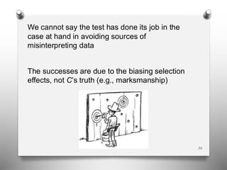 36
We cannot say the test has done its job in the
case at hand in avoiding sources of
misinterpreting data
The successes are due to the biasing selection
effects, not C’s truth (e.g., marksmanship)
 