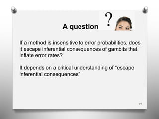 44
A question
If a method is insensitive to error probabilities, does
it escape inferential consequences of gambits that
inflate error rates?
It depends on a critical understanding of “escape
inferential consequences”
 