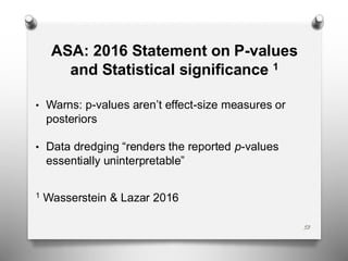 ASA: 2016 Statement on P-values
and Statistical significance 1
• Warns: p-values aren’t effect-size measures or
posteriors
• Data dredging “renders the reported p-values
essentially uninterpretable”
1 Wasserstein & Lazar 2016
53
 