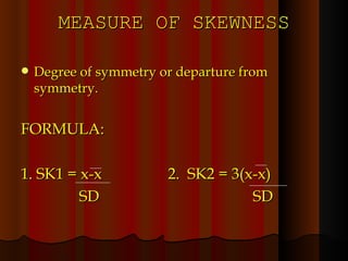 MEASURE OF SKEWNESS Degree of symmetry or departure from symmetry. FORMULA: 1. SK1 = x-x  2.  SK2 = 3(x-x) SD   SD 