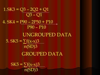SK3 = Q3 – 2Q2 + Q1   Q3 – Q1 4. SK4 = P90 – 2P50 + P10 P90 – P10 5. SK5 = ∑f(x-x)3 n(SD)3 UNGROUPED DATA GROUPED DATA SK5 = ∑f(x-x)3 n(SD)3 