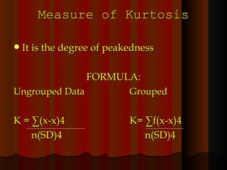 Measure of Kurtosis It is the degree of peakedness FORMULA: Ungrouped Data   Grouped K = ∑(x-x)4  K= ∑f(x-x)4 n(SD)4   n(SD)4 