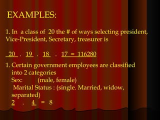 1. In  a class of  20 the # of ways selecting president,  Vice-President, Secretary, treasurer is  20  .  19  .  18  .  17  =  116280 Certain government employees are classified into 2 categories Sex:  (male, female)   Marital Status : (single. Married, widow, separated) 2   .  4  =  8 EXAMPLES: 