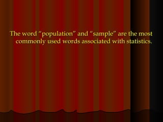 The word “population” and “sample” are the most commonly used words associated with statistics. 