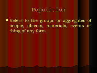 Population Refers to the groups or aggregates of people, objects, materials, events or thing of any form. 