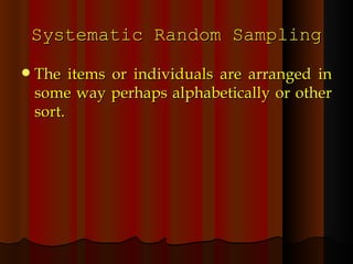 Systematic Random Sampling The items or individuals are arranged in some way perhaps alphabetically or other sort. 