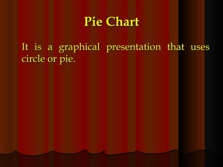 Pie Chart It is a graphical presentation that uses circle or pie. 
