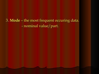 3.  Mode  – the most frequent occuring data.    - nominal value/part. 