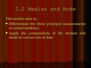3.2 Median and Mode This section aims to: Differentiate the three principal measurements of central tendency; Apply the computations of the median and mode in various sets of data 