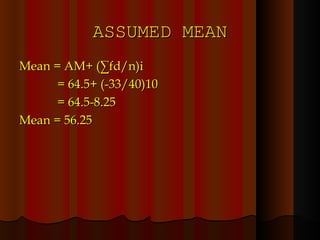 ASSUMED MEAN Mean = AM+ (∑fd/n)i   = 64.5+ (-33/40)10   = 64.5-8.25 Mean = 56.25 