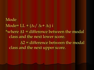Mode Mode= LL + (∆ 1 / ∆ 1 + ∆ 2 ) i *where ∆1 = difference between the modal class and the next lower score.    ∆ 2 = difference between the modal class and the next upper score. 