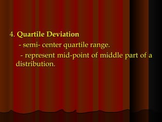 4.  Quartile Deviation - semi- center quartile range. - represent mid-point of middle part of a distribution.  