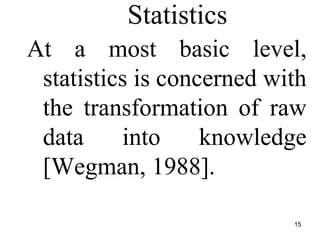Statistics
At a most basic level,
statistics is concerned with
the transformation of raw
data into knowledge
[Wegman, 1988].
15
 