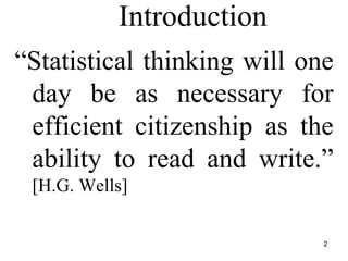 Introduction
“Statistical thinking will one
day be as necessary for
efficient citizenship as the
ability to read and write.”
[H.G. Wells]
2
 