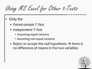 Using MS Excel for Other t-Tests
• Only for
 Paired-sample T-Test
 Independent T-Test
• Assuming equal variance
• Assuming non-equal variance
 Reject or accept the null hypothesis  there is
no difference of means in the two variables
 