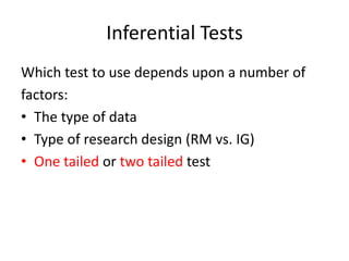 Inferential Tests
Which test to use depends upon a number of
factors:
• The type of data
• Type of research design (RM vs. IG)
• One tailed or two tailed test
 