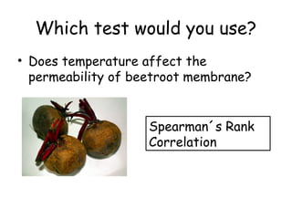 Which test would you use?
• Does temperature affect the
permeability of beetroot membrane?
Spearman´s Rank
Correlation
 