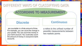 are countable in a finite amount of time.
For example, you can count the change in
your pocket. You can count the money in
your bank account. You could also count
the amount of money in everyone’s bank
accounts.
a refers to the unfixed number of
possible measurements between
two realistic points.
 