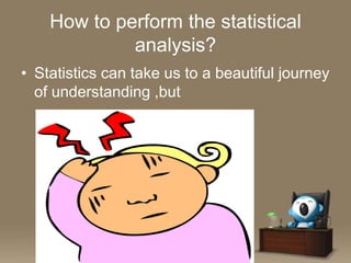 How to perform the statistical
analysis?
• Statistics can take us to a beautiful journey
of understanding ,but

 