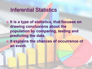  It is a type of statistics, that focuses on
drawing conclusions about the
population by comparing, testing and
predicting the data.
 It explains the chances of occurrence of
an event.
 