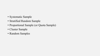 • Systematic Sample
• Stratified Random Sample
• Proportional Sample (or Quota Sample)
• Cluster Sample
• Random Samples
 