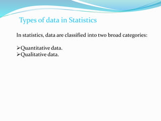 Types of data in Statistics
In statistics, data are classified into two broad categories:
Quantitative data.
Qualitative data.
 