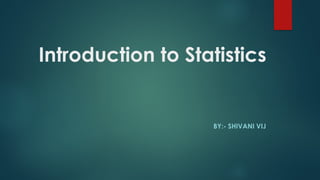 Introduction to Statistics
BY:- SHIVANI VIJ
 