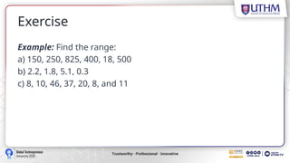 Exercise
Example: Find the range:
a) 150, 250, 825, 400, 18, 500
b) 2.2, 1.8, 5.1, 0.3
c) 8, 10, 46, 37, 20, 8, and 11
 