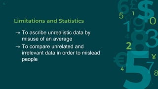 Limitations and Statistics
⊸ To ascribe unrealistic data by
misuse of an average
⊸ To compare unrelated and
irrelevant data in order to mislead
people
12
 
