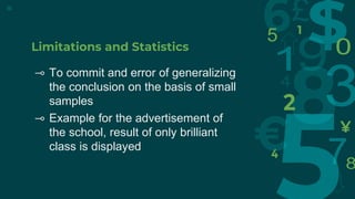 Limitations and Statistics
⊸ To commit and error of generalizing
the conclusion on the basis of small
samples
⊸ Example for the advertisement of
the school, result of only brilliant
class is displayed
15
 
