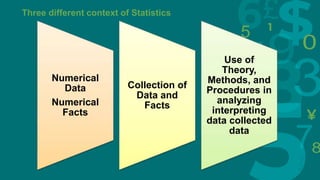 5
Three different context of Statistics
Numerical
Data
Numerical
Facts
Collection of
Data and
Facts
Use of
Theory,
Methods, and
Procedures in
analyzing
interpreting
data collected
data
 